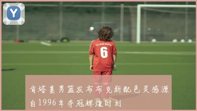 肯塔基男篮发布布克新配色灵感源自1996年夺冠辉煌时刻