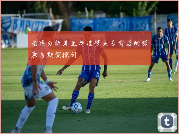 老范分析库里与追梦关系背后的深意与默契探讨