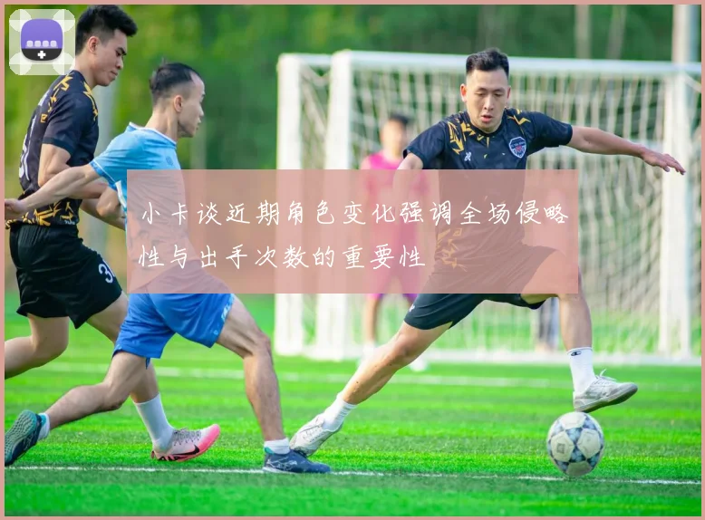 小卡谈近期角色变化强调全场侵略性与出手次数的重要性