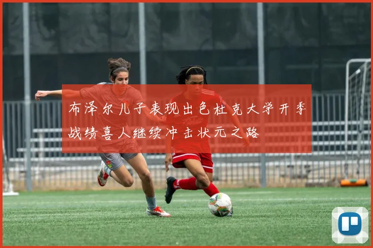 布泽尔儿子表现出色杜克大学开季战绩喜人继续冲击状元之路