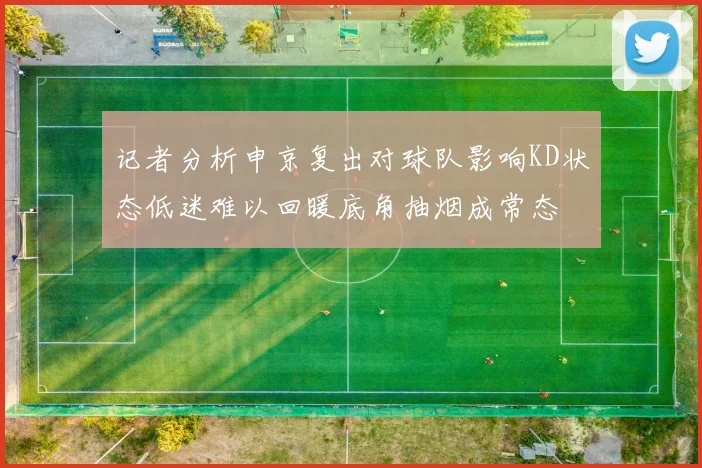 记者分析申京复出对球队影响KD状态低迷难以回暖底角抽烟成常态