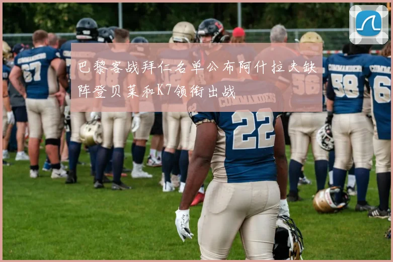 巴黎客战拜仁名单公布阿什拉夫缺阵登贝莱和K7领衔出战