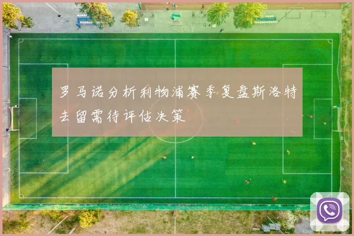 罗马诺分析利物浦赛季复盘斯洛特去留需待评估决策