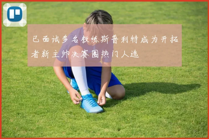已面试多名教练斯普利特成为开拓者新主帅决赛圈热门人选