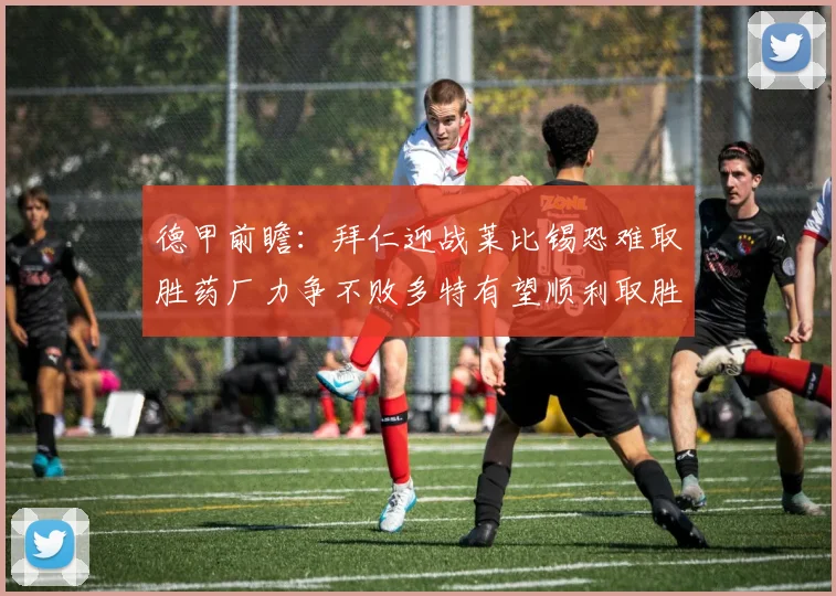 德甲前瞻：拜仁迎战莱比锡恐难取胜药厂力争不败多特有望顺利取胜