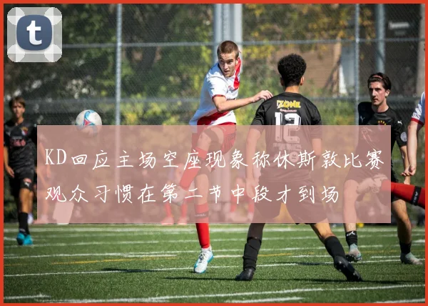 KD回应主场空座现象称休斯敦比赛观众习惯在第二节中段才到场