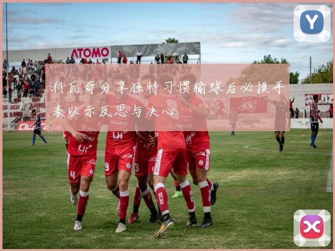 科瓦奇分享独特习惯输球后必换手表以示反思与决心