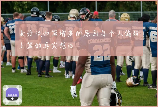 麦丹谈扣篮增多的原因与个人偏好上篮的真实想法