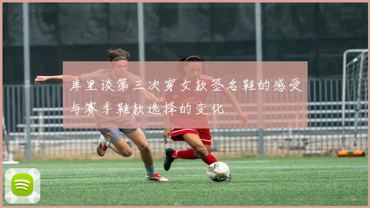 库里谈第三次穿女款签名鞋的感受与赛季鞋款选择的变化