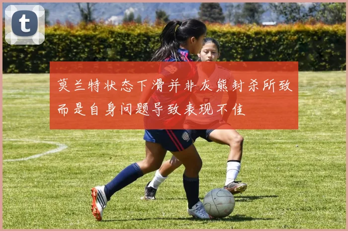 莫兰特状态下滑并非灰熊封杀所致而是自身问题导致表现不佳