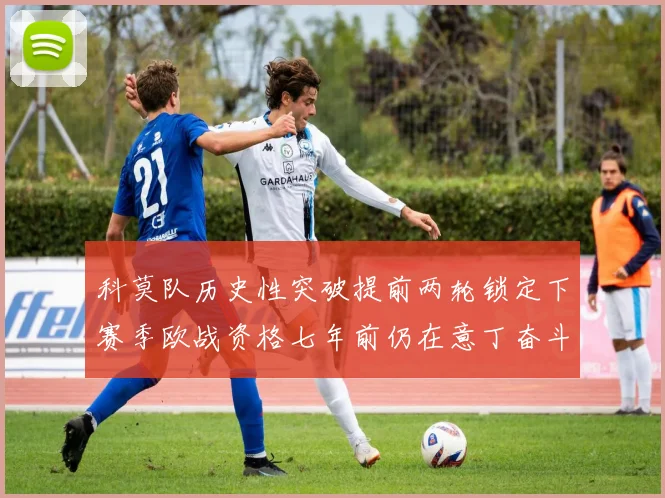 科莫队历史性突破提前两轮锁定下赛季欧战资格七年前仍在意丁奋斗