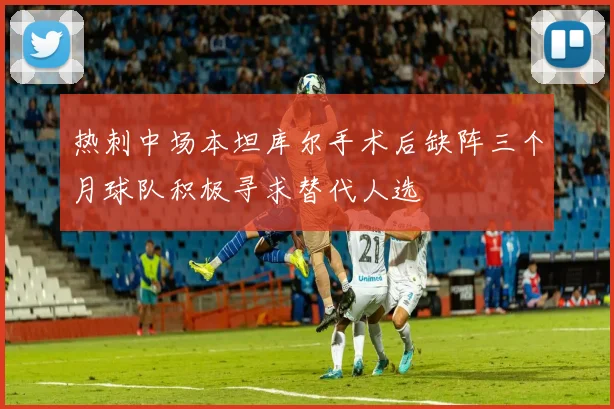 热刺中场本坦库尔手术后缺阵三个月球队积极寻求替代人选