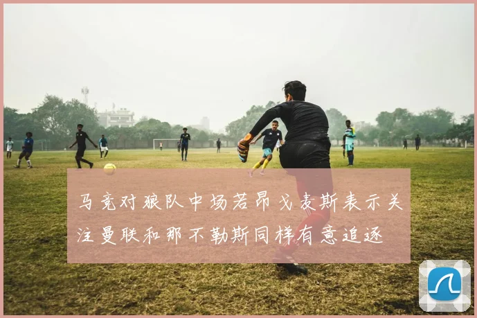 马竞对狼队中场若昂戈麦斯表示关注曼联和那不勒斯同样有意追逐