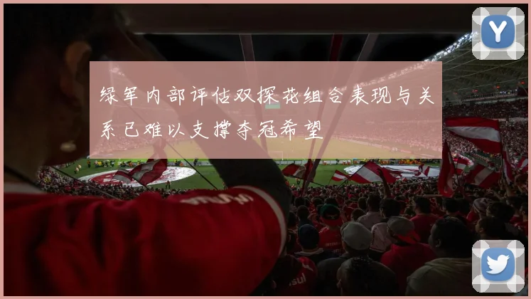 绿军内部评估双探花组合表现与关系已难以支撑夺冠希望