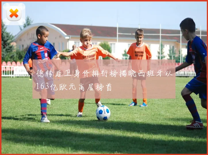 德转后卫身价排行榜揭晓西班牙以163亿欧元高居榜首