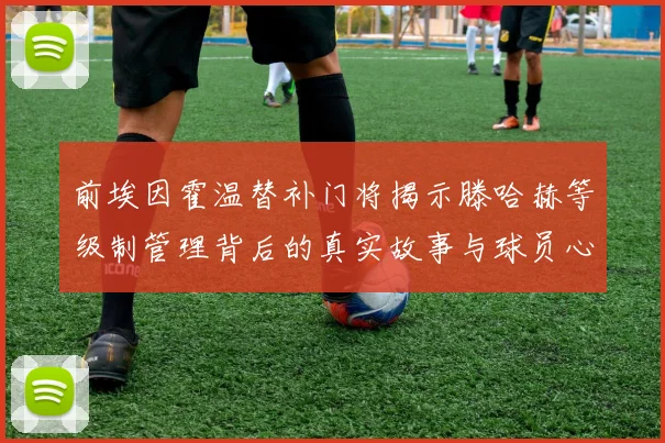 前埃因霍温替补门将揭示滕哈赫等级制管理背后的真实故事与球员心声