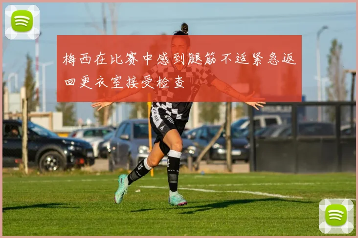 梅西在比赛中感到腿筋不适紧急返回更衣室接受检查