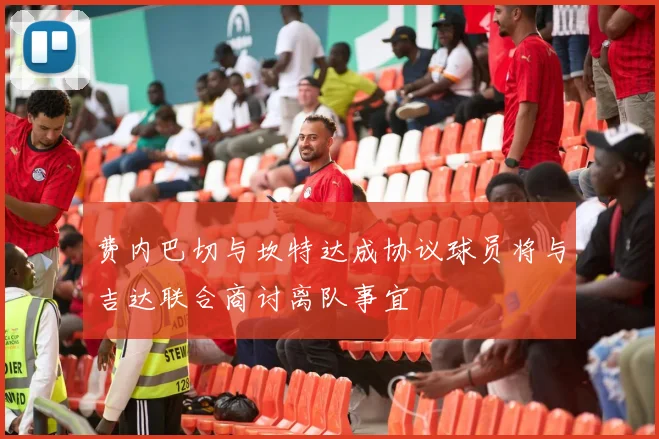 费内巴切与坎特达成协议球员将与吉达联合商讨离队事宜