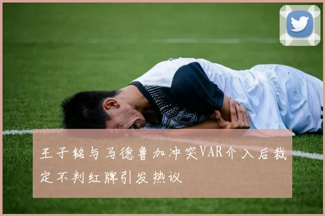 王子铭与马德鲁加冲突VAR介入后裁定不判红牌引发热议