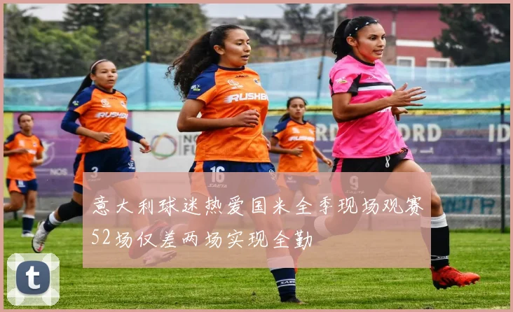 意大利球迷热爱国米全季现场观赛52场仅差两场实现全勤