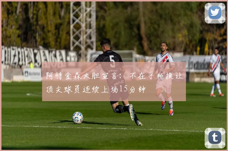 阿特金森大胆宣言：不在乎轮换让顶尖球员连续上场15分钟