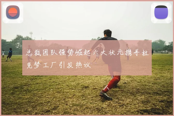 总裁团队强势崛起六大状元携手杜克梦工厂引发热议