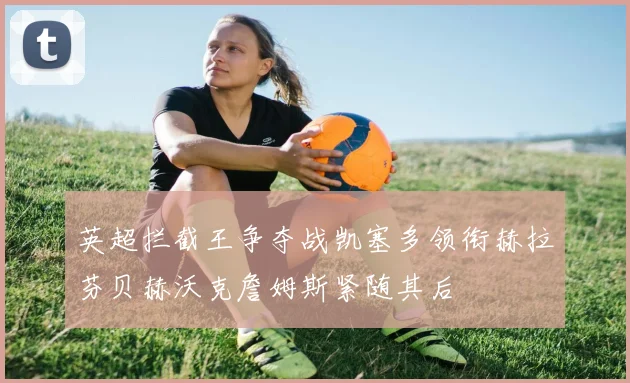 英超拦截王争夺战凯塞多领衔赫拉芬贝赫沃克詹姆斯紧随其后