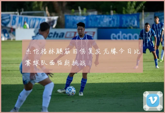 杰伦格林腿筋旧伤复发无缘今日比赛球队面临新挑战