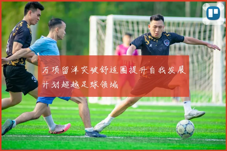 万项留洋突破舒适圈提升自我发展计划超越足球领域