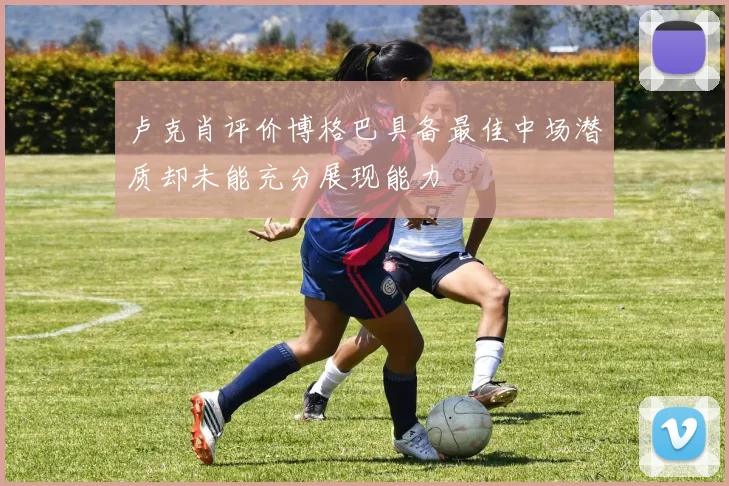 卢克肖评价博格巴具备最佳中场潜质却未能充分展现能力