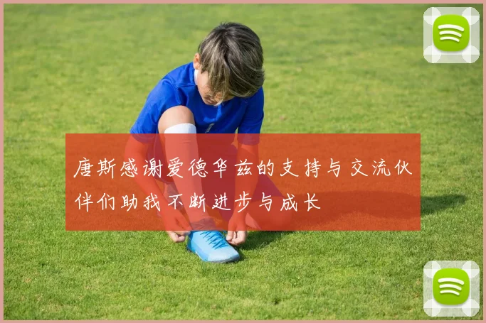 唐斯感谢爱德华兹的支持与交流伙伴们助我不断进步与成长