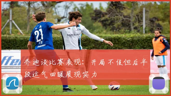 乔迪谈比赛表现：开局不佳但后半段运气回暖展现实力