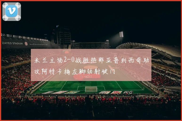 米兰主场2-0战胜热那亚普利西奇助攻阿特卡梅左脚劲射破门